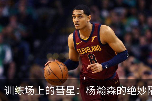 训练场上的彗星：杨瀚森的绝妙隔扣秀